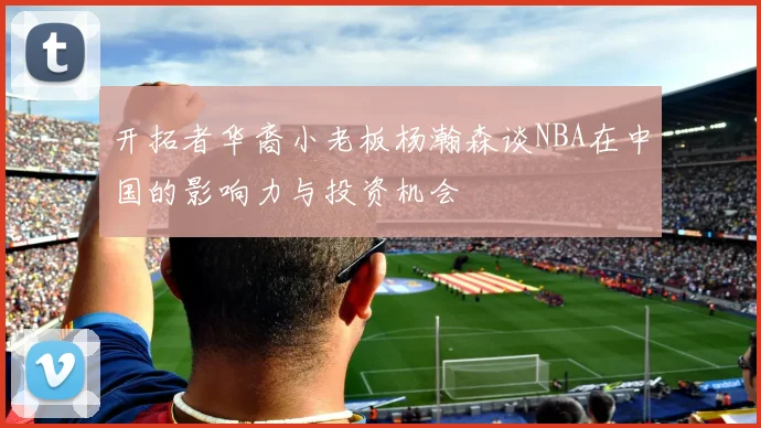 开拓者华裔小老板杨瀚森谈NBA在中国的影响力与投资机会