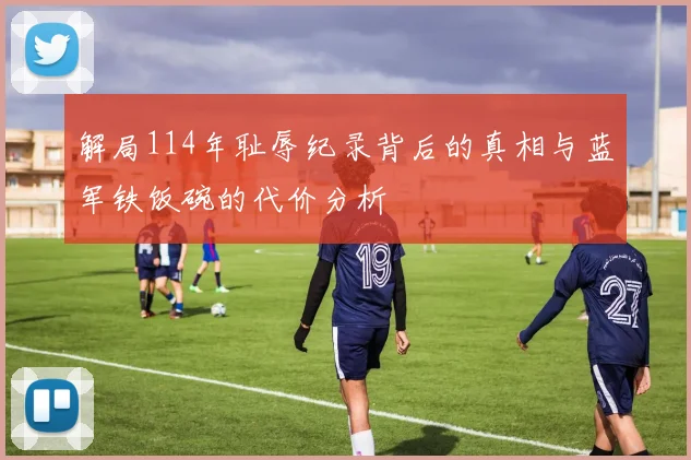 解局114年耻辱纪录背后的真相与蓝军铁饭碗的代价分析