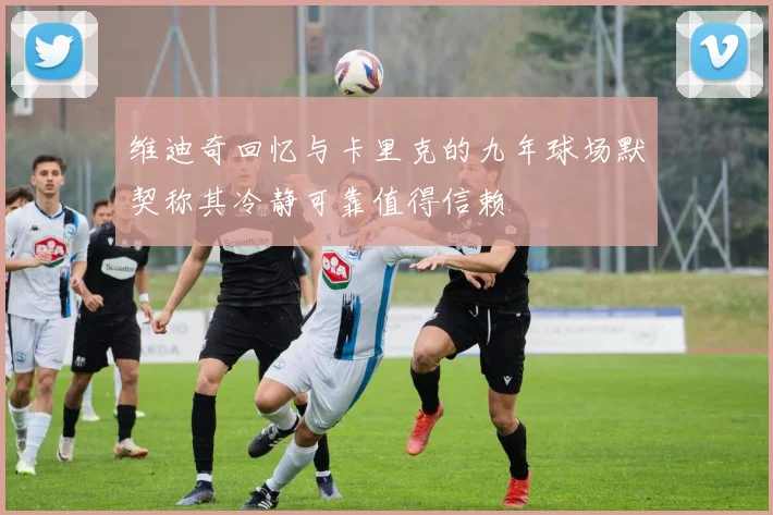维迪奇回忆与卡里克的九年球场默契称其冷静可靠值得信赖