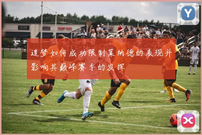 追梦如何成功限制莱纳德的表现并影响其巅峰赛季的发挥