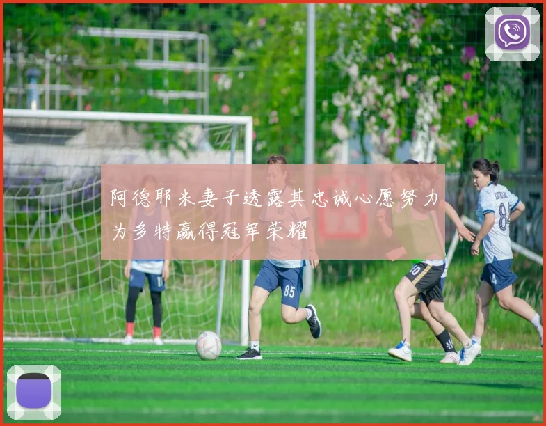 阿德耶米妻子透露其忠诚心愿努力为多特赢得冠军荣耀