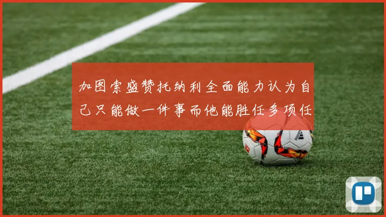 加图索盛赞托纳利全面能力认为自己只能做一件事而他能胜任多项任务