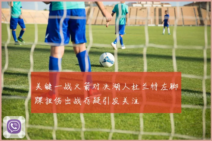 关键一战火箭对决湖人杜兰特左脚踝扭伤出战存疑引发关注