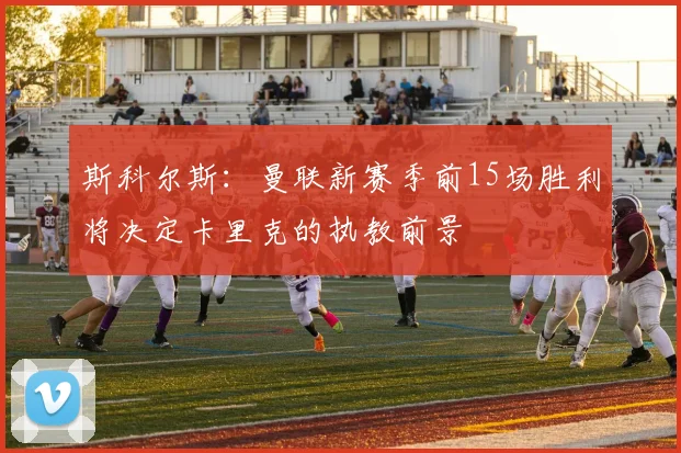 斯科尔斯：曼联新赛季前15场胜利将决定卡里克的执教前景