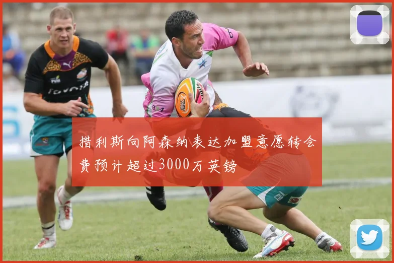 措利斯向阿森纳表达加盟意愿转会费预计超过3000万英镑